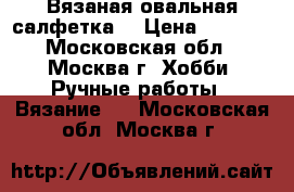 Вязаная овальная салфетка. › Цена ­ 1 200 - Московская обл., Москва г. Хобби. Ручные работы » Вязание   . Московская обл.,Москва г.